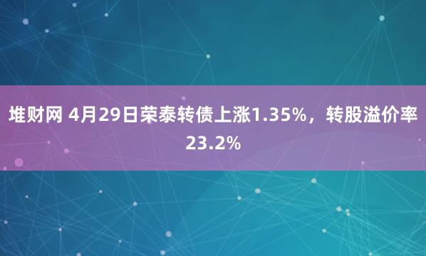 堆财网 4月29日荣泰转债上涨1.35%，转股溢价率23.2%