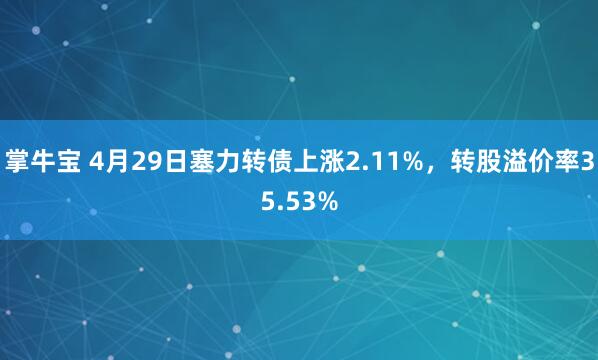 掌牛宝 4月29日塞力转债上涨2.11%，转股溢价率35.53%