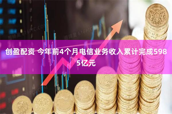 创盈配资 今年前4个月电信业务收入累计完成5985亿元