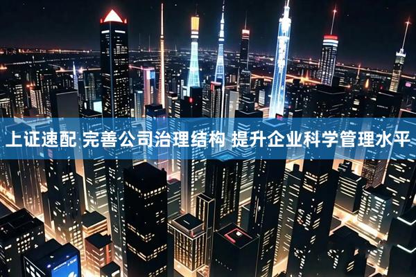 上证速配 完善公司治理结构 提升企业科学管理水平