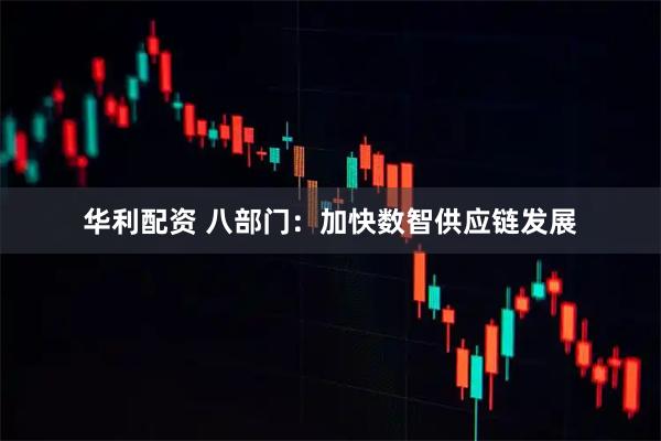华利配资 八部门：加快数智供应链发展