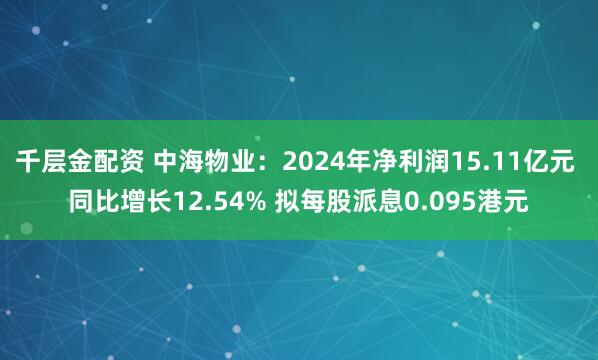 千层金配资 中海物业：2024年净利润15.11亿元 同比增长12.54% 拟每股派息0.095港元