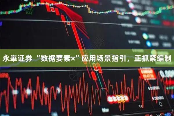 永崋证券 “数据要素×”应用场景指引，正抓紧编制