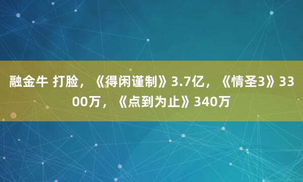 融金牛 打脸，《得闲谨制》3.7亿，《情圣3》3300万，《点到为止》340万