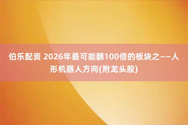 伯乐配资 2026年最可能翻100倍的板块之——人形机器人方向(附龙头股)