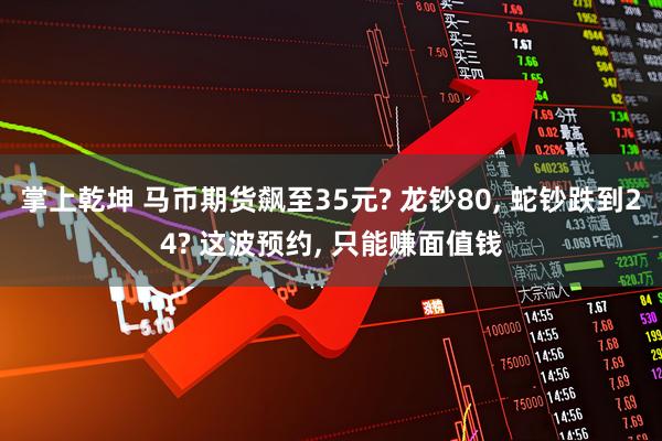 掌上乾坤 马币期货飙至35元? 龙钞80, 蛇钞跌到24? 这波预约, 只能赚面值钱
