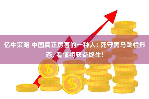 亿牛策略 中国真正厉害的一种人: 死守黑马跳栏形态, 看懂将获益终生!