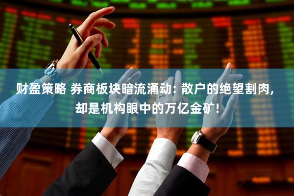 财盈策略 券商板块暗流涌动: 散户的绝望割肉, 却是机构眼中的万亿金矿!