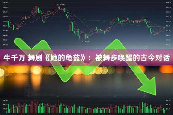 牛千万 舞剧《她的龟兹》：被舞步唤醒的古今对话