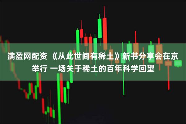 满盈网配资 《从此世间有稀土》新书分享会在京举行 一场关于稀土的百年科学回望