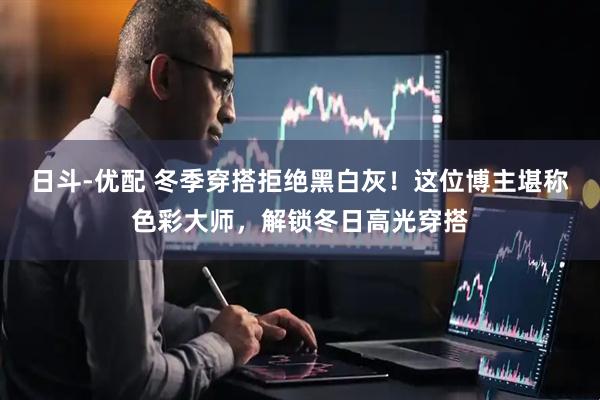 日斗-优配 冬季穿搭拒绝黑白灰！这位博主堪称色彩大师，解锁冬日高光穿搭