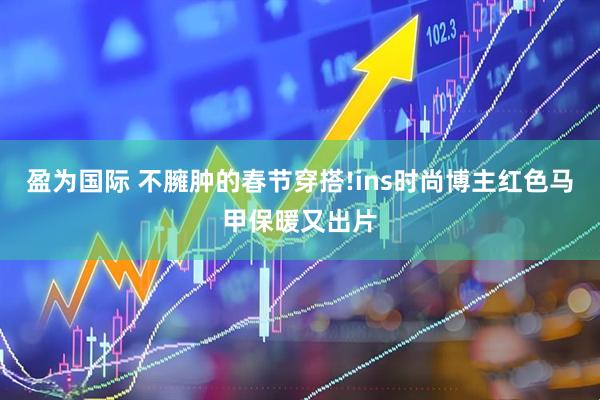 盈为国际 不臃肿的春节穿搭!ins时尚博主红色马甲保暖又出片