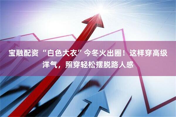 宝融配资 “白色大衣”今冬火出圈！这样穿高级洋气，照穿轻松摆脱路人感