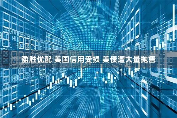 盈胜优配 美国信用受损 美债遭大量抛售