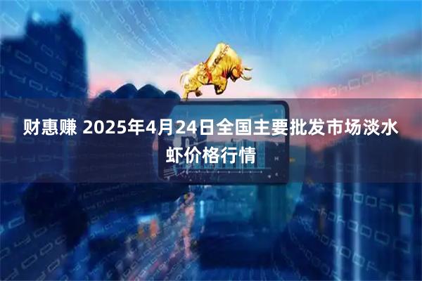 财惠赚 2025年4月24日全国主要批发市场淡水虾价格行情