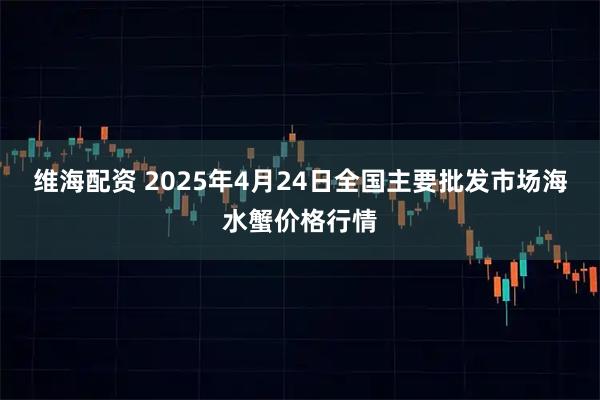 维海配资 2025年4月24日全国主要批发市场海水蟹价格行情