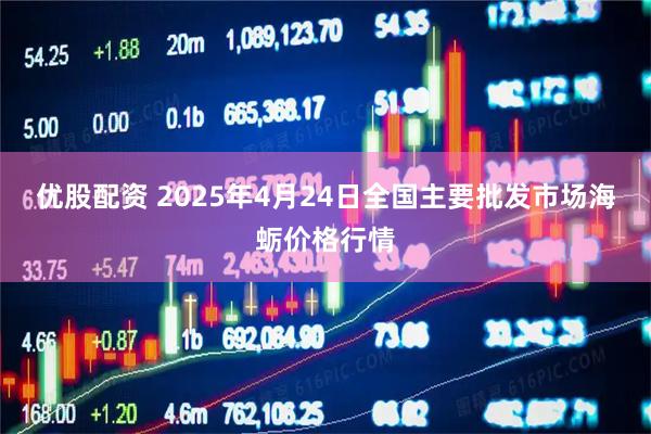 优股配资 2025年4月24日全国主要批发市场海蛎价格行情