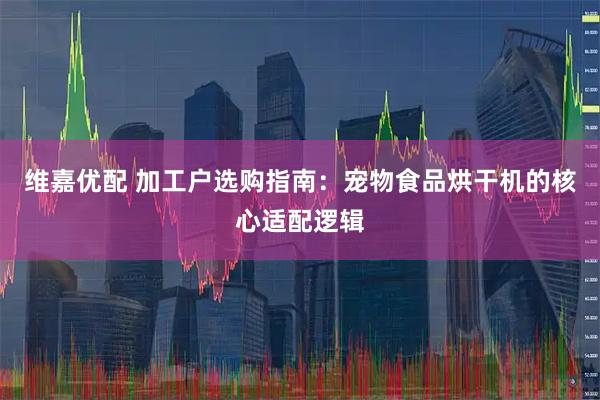 维嘉优配 加工户选购指南：宠物食品烘干机的核心适配逻辑