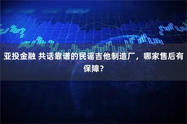 亚投金融 共话靠谱的民谣吉他制造厂，哪家售后有保障？
