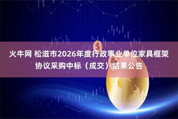 火牛网 松滋市2026年度行政事业单位家具框架协议采购中标（成交）结果公告
