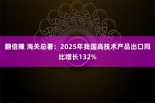 翻倍赚 海关总署：2025年我国高技术产品出口同比增长132%