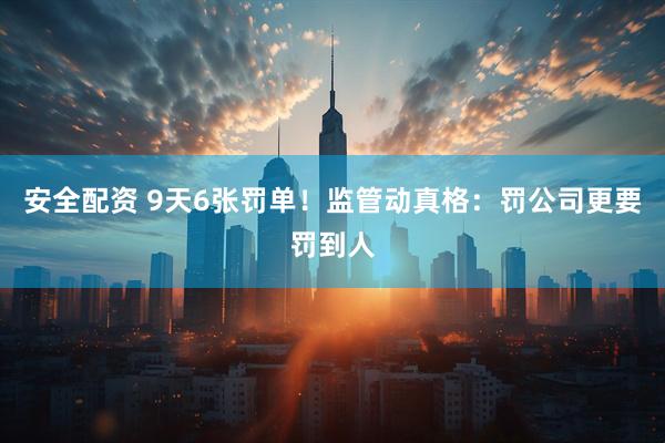 安全配资 9天6张罚单！监管动真格：罚公司更要罚到人