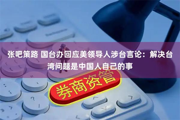 张吧策路 国台办回应美领导人涉台言论：解决台湾问题是中国人自己的事