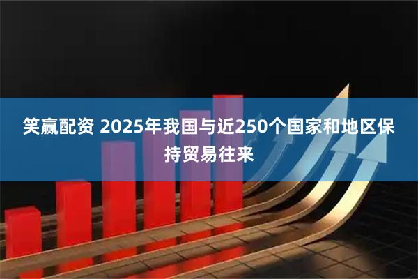 笑赢配资 2025年我国与近250个国家和地区保持贸易往来