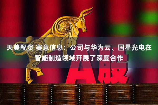 天美配资 赛意信息：公司与华为云、国星光电在智能制造领域开展了深度合作