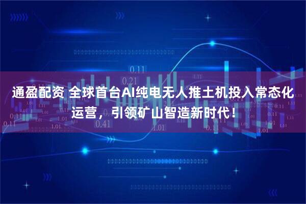 通盈配资 全球首台AI纯电无人推土机投入常态化运营，引领矿山智造新时代！