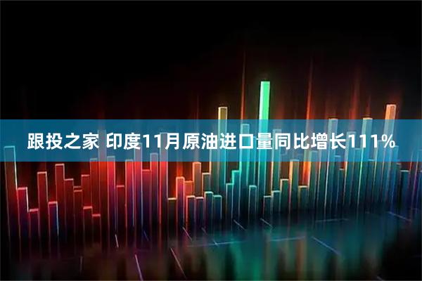 跟投之家 印度11月原油进口量同比增长111%