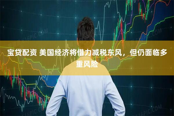 宝贷配资 美国经济将借力减税东风，但仍面临多重风险