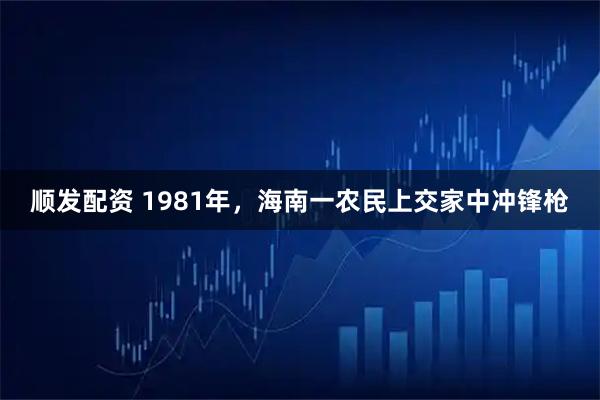 顺发配资 1981年，海南一农民上交家中冲锋枪