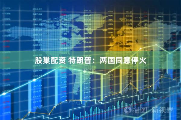 股巢配资 特朗普：两国同意停火