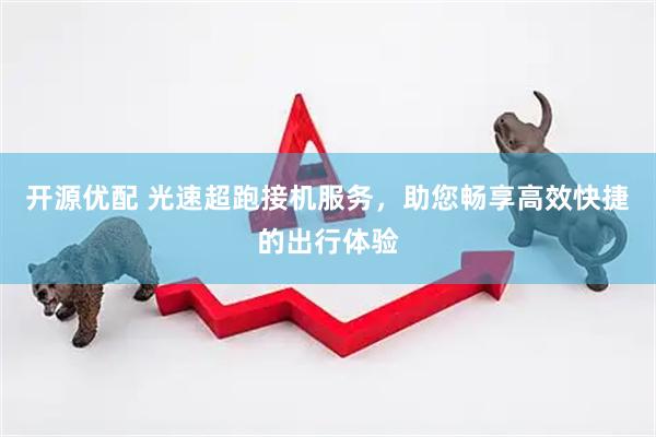 开源优配 光速超跑接机服务，助您畅享高效快捷的出行体验