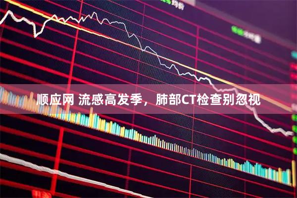 顺应网 流感高发季，肺部CT检查别忽视