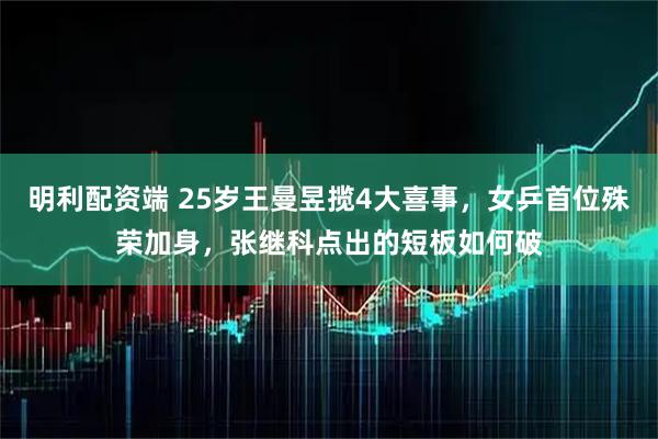 明利配资端 25岁王曼昱揽4大喜事，女乒首位殊荣加身，张继科点出的短板如何破
