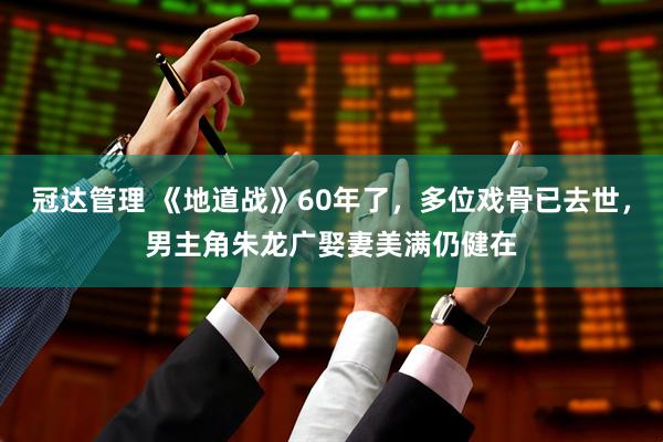 冠达管理 《地道战》60年了，多位戏骨已去世，男主角朱龙广娶妻美满仍健在