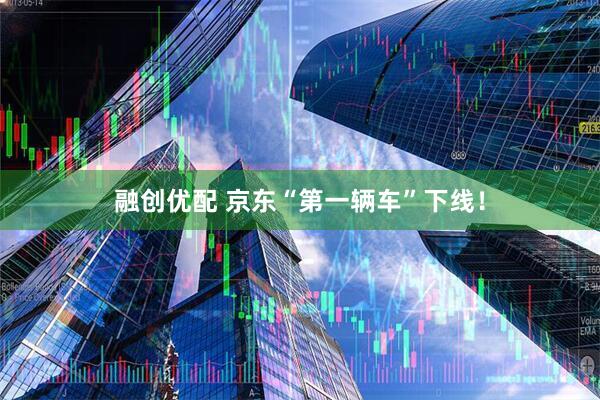 融创优配 京东“第一辆车”下线！