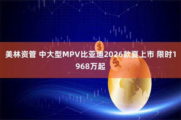 美林资管 中大型MPV比亚迪2026款夏上市 限时1968万起