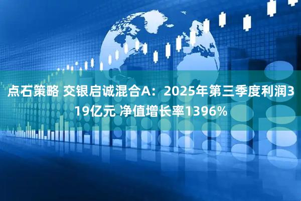 点石策略 交银启诚混合A：2025年第三季度利润319亿元 净值增长率1396%