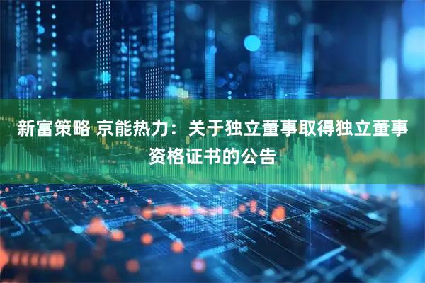 新富策略 京能热力：关于独立董事取得独立董事资格证书的公告