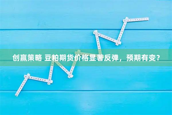 创赢策略 豆粕期货价格显著反弹，预期有变？