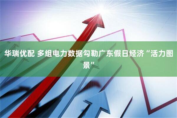 华瑞优配 多组电力数据勾勒广东假日经济“活力图景”