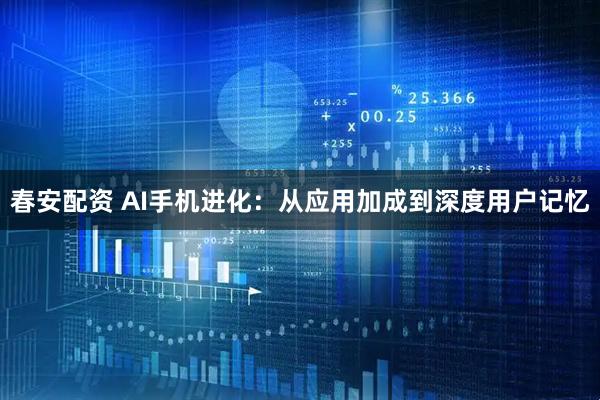 春安配资 AI手机进化：从应用加成到深度用户记忆