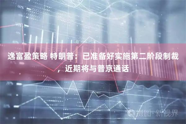 逸富盈策略 特朗普：已准备好实施第二阶段制裁，近期将与普京通话