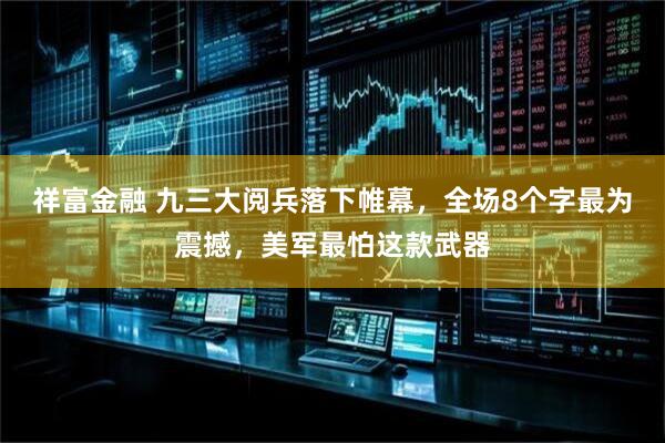 祥富金融 九三大阅兵落下帷幕，全场8个字最为震撼，美军最怕这款武器