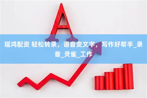 瑶鸿配资 轻松转录，语音变文字，写作好帮手_录音_灵雀_工作