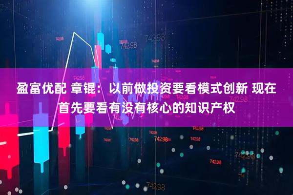盈富优配 章锟：以前做投资要看模式创新 现在首先要看有没有核心的知识产权